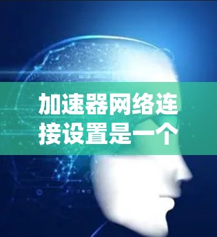 加速器网络连接设置是一个复杂但重要的步骤，涉及多个方面，包括网络连接、防火墙配置、服务器配置、流量控制和性能优化。以下是一个系统性的指南，帮助您逐步理解和配置加速器网络连接