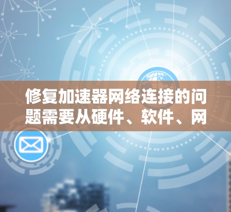 修复加速器网络连接的问题需要从硬件、软件、网络设置和电源管理多个方面入手。以下是逐步解决方案
