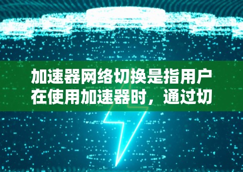 加速器网络切换是指用户在使用加速器时，通过切换不同的网络服务来实现网络连接。以下是关于加速器网络切换的详细步骤、注意事项和常见问题的总结
