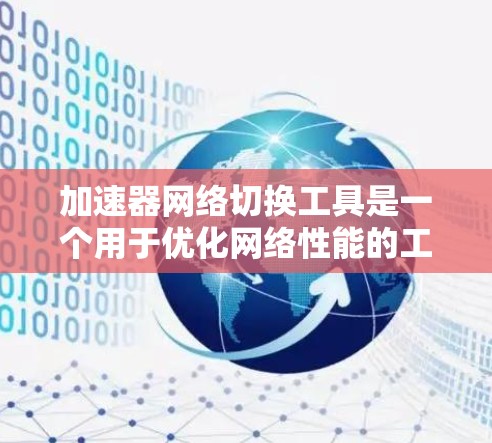 加速器网络切换工具是一个用于优化网络性能的工具，帮助用户根据不同的网络环境和需求自动调整网络连接。以下是对该工具的详细介绍