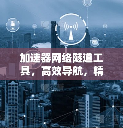 加速器网络隧道工具，高效导航，精准定位