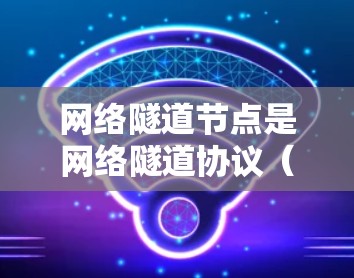 网络隧道节点是网络隧道协议（DTN）中的核心角色，负责数据包的路由和传输，确保节点间实现实时通信。以下是对该概念的详细解析