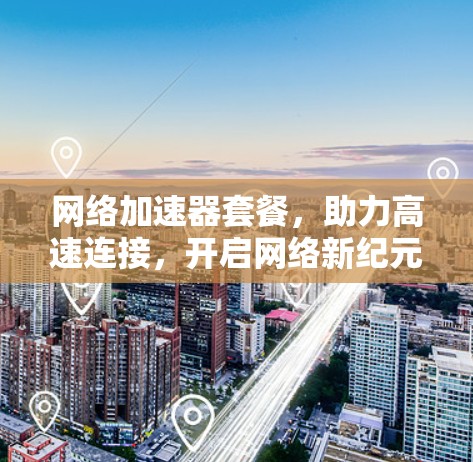 网络加速器套餐，助力高速连接，开启网络新纪元