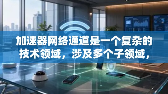 加速器网络通道是一个复杂的技术领域，涉及多个子领域，旨在提升特定设备之间的数据传输效率。以下是对该领域的简要概述