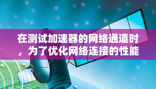 在测试加速器的网络通道时，为了优化网络连接的性能，可以采取以下步骤和方法