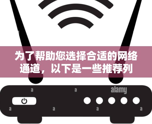 为了帮助您选择合适的网络通道，以下是一些推荐列表，每个推荐都包括理由、适用场景、特点和注意事项，供您参考