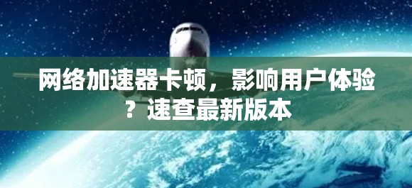 网络加速器卡顿，影响用户体验？速查最新版本