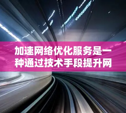 加速网络优化服务是一种通过技术手段提升网络连接效率和性能的工具或服务。以下是对该服务的详细分析