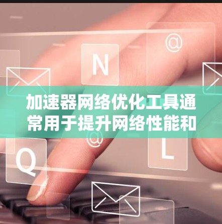加速器网络优化工具通常用于提升网络性能和加速工具的使用效率。以下是一些常见的加速器网络优化工具，供您参考