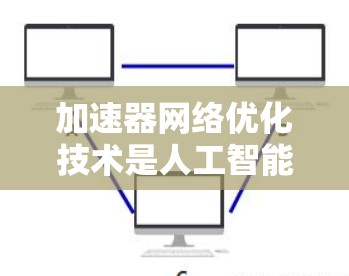 加速器网络优化技术是人工智能和机器学习领域的重要技术，尤其在处理大规模数据和复杂模型时，通过优化加速器来提升效率和性能。以下是对加速器网络优化技术的详细分析和总结