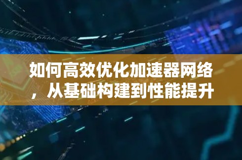 如何高效优化加速器网络，从基础构建到性能提升