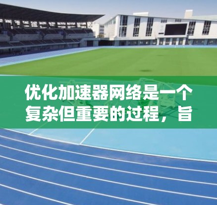 优化加速器网络是一个复杂但重要的过程，旨在提高计算机系统中加速器的性能。以下是优化加速器网络的关键步骤