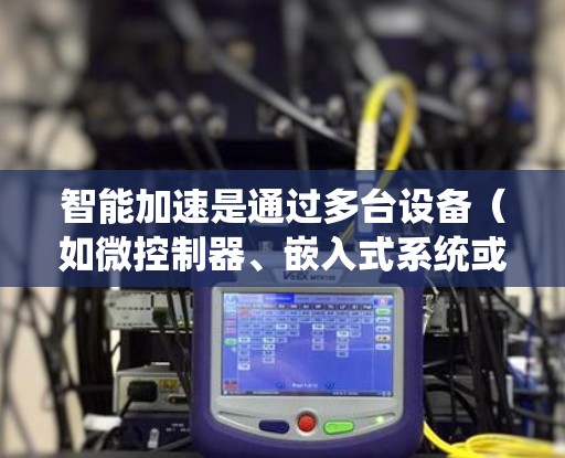 智能加速是通过多台设备（如微控制器、嵌入式系统或GPU）共同组成的网络来加速计算机任务的技术。它利用并行计算和分布式处理的能力，显著提高任务执行效率。以下是智能加速的详细分析