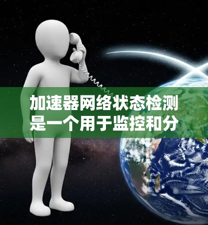 加速器网络状态检测是一个用于监控和分析网络流量的软件功能，主要作用在加速器中实现。以下是详细的总结