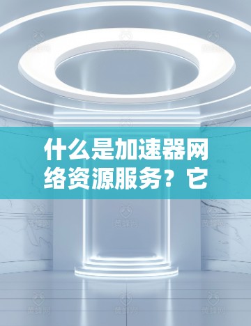 什么是加速器网络资源服务？它如何帮助您在数字网络中更快地实现目标