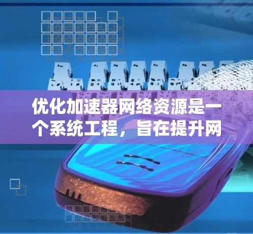 优化加速器网络资源是一个系统工程，旨在提升网络性能，减少延迟和资源消耗。以下是对该领域的一条有条理的优化指南
