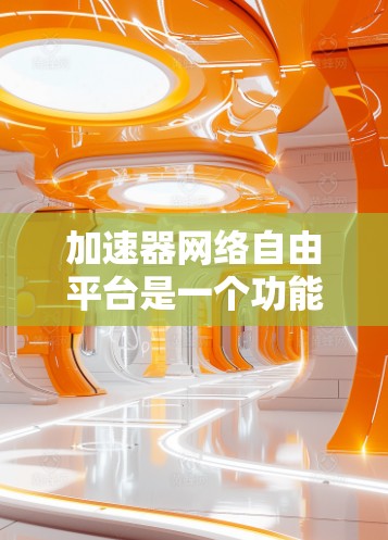 加速器网络自由平台是一个功能强大、灵活性高的网络加速工具，旨在帮助用户提升数据传输速度。以下是对该平台的详细介绍