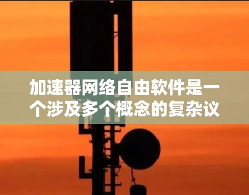 加速器网络自由软件是一个涉及多个概念的复杂议题，需要从多个方面进行深入探讨。以下是对该问题的分步总结