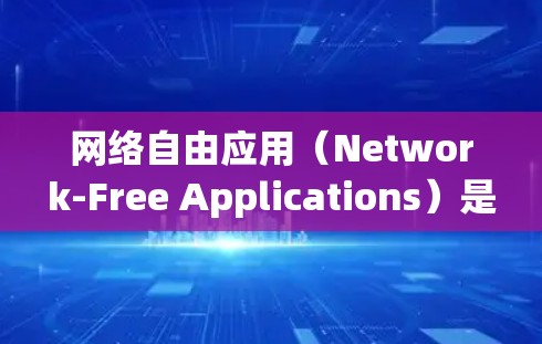 网络自由应用（Network-Free Applications）是指能够连接到互联网，允许用户访问各种网络资源的应用程序。以下是对网络自由应用的详细步骤和使用指南