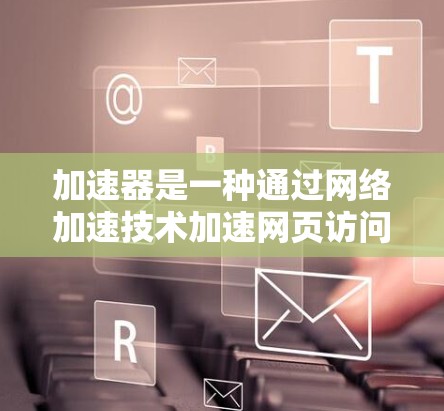 加速器是一种通过网络加速技术加速网页访问的工具，帮助用户更快地完成网页下载和浏览。以下是对加速器的详细指南