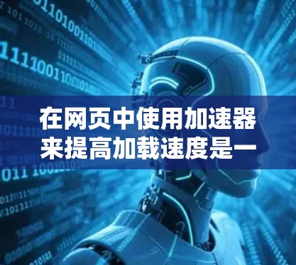 在网页中使用加速器来提高加载速度是一个常见的技术，通过使用适当的工具和配置，可以有效提升网页的加载速度。以下是一个清晰的步骤指南