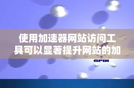 使用加速器网站访问工具可以显著提升网站的加载速度，以下是使用该工具的步骤和注意事项