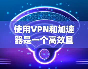 使用VPN和加速器是一个高效且安全的网络连接方式，能够帮助您在不担心数据泄露的情况下享受网络服务。以下是一个结构化的指南，帮助您系统地规划和实施VPN和加速器的使用