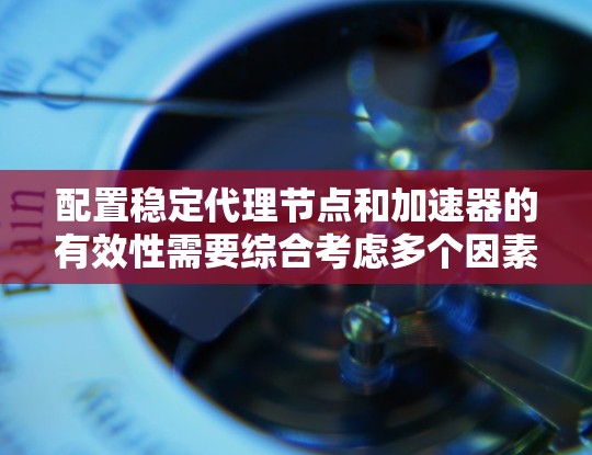 配置稳定代理节点和加速器的有效性需要综合考虑多个因素，以下是一些步骤性的指南