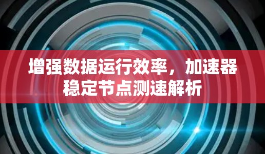 增强数据运行效率，加速器稳定节点测速解析