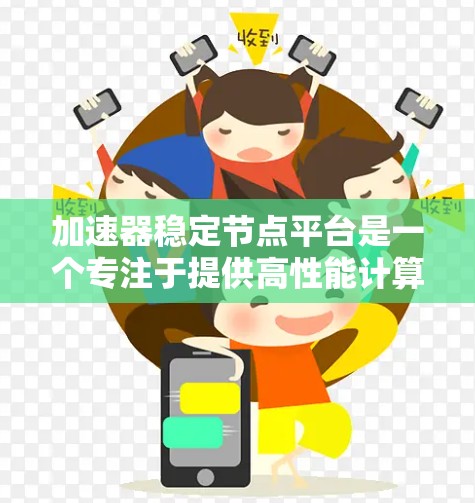 加速器稳定节点平台是一个专注于提供高性能计算的云计算服务，旨在为用户提供稳定、高效的计算资源。以下是关于该平台的详细分析