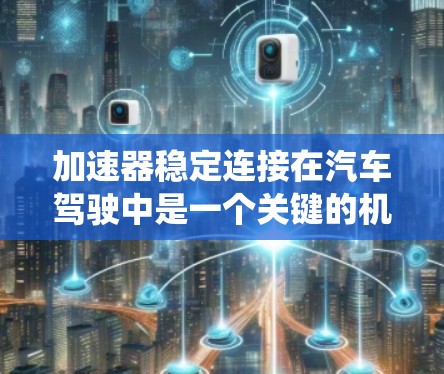 加速器稳定连接在汽车驾驶中是一个关键的机械系统，涉及加速器和变速器之间的稳固连接，确保车辆的稳定性和安全性。以下是关于加速器稳定连接的详细解释