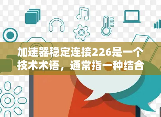 加速器稳定连接226是一个技术术语，通常指一种结合了加速功能和稳定连接的配置，主要用于226年特定领域的系统或应用。以下是对该术语的详细分析