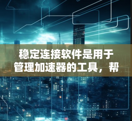 稳定连接软件是用于管理加速器的工具，帮助用户优化手机连接性能和安全。以下是关于这些软件的详细指南