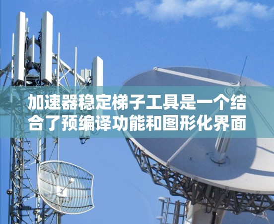加速器稳定梯子工具是一个结合了预编译功能和图形化界面的工具，主要用于图形化开发环境，如Visual Studio。它的主要功能包括
