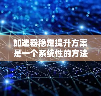 加速器稳定提升方案是一个系统性的方法，旨在通过优化技术和组织架构，减少风险，提升组织的稳定性和竞争力。以下是该方案的详细分解