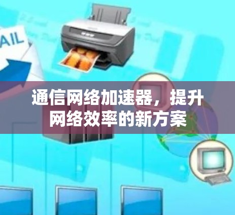 通信网络加速器，提升网络效率的新方案
