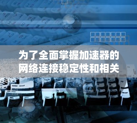 为了全面掌握加速器的网络连接稳定性和相关知识，以下是一个 organized的学习计划，涵盖定义、影响、评估、优化和应用等方面