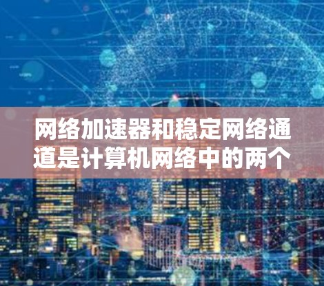 网络加速器和稳定网络通道是计算机网络中的两个重要概念，它们各自在不同的方面发挥着作用。以下是对这两个概念的详细理解和分析
