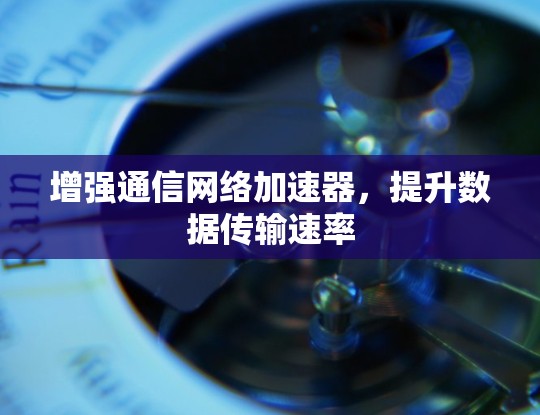 增强通信网络加速器，提升数据传输速率