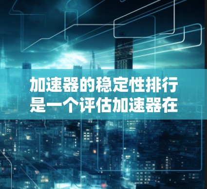 加速器的稳定性排行是一个评估加速器在不同测试环境下的表现指标，通常通过多个指标来衡量其稳定性和可靠性。以下是对加速器稳定性的详细分析