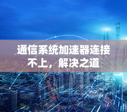 通信系统加速器连接不上，解决之道