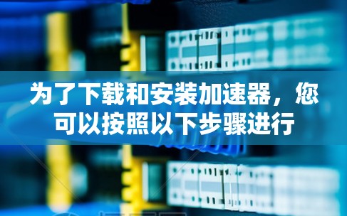 为了下载和安装加速器，您可以按照以下步骤进行