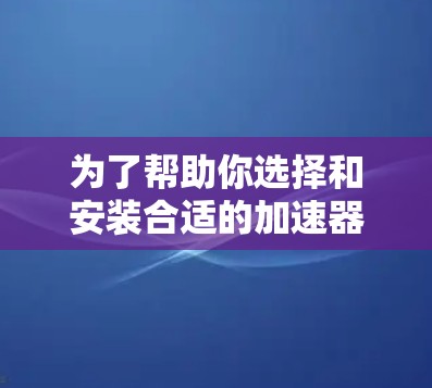 为了帮助你选择和安装合适的加速器软件，以下是一个详细的指南，涵盖你可能需要的部分步骤和考虑因素