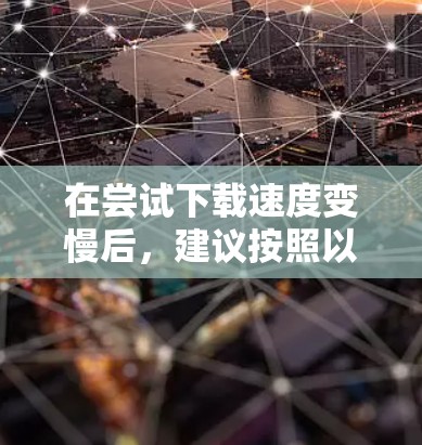 在尝试下载速度变慢后，建议按照以下步骤进行优化