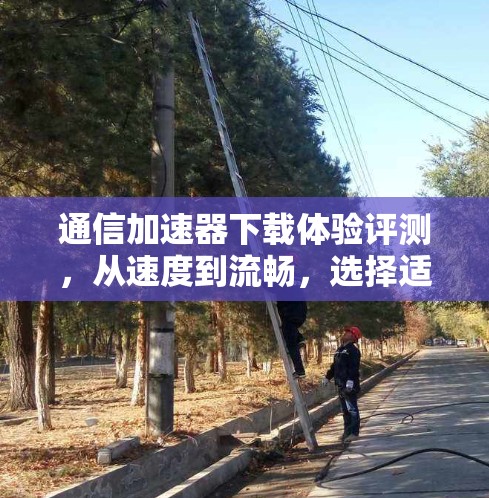 通信加速器下载体验评测，从速度到流畅，选择适合自己的