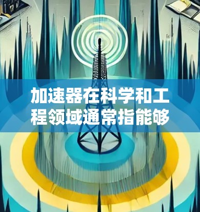 加速器在科学和工程领域通常指能够加速物体或物质运动的装置或技术。例如，在物理学中，加速器是用来加速粒子（如质子、电子）在磁场中的运动的设备。在工程领域，加速器可能指用于提升速度的机械装置