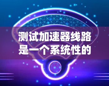 测试加速器线路是一个系统性的过程，需要确保设备正常工作以提高车辆动力系统效率。以下是详细的步骤指南，帮助您完成加速器线路测试