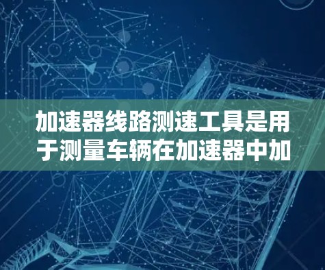 加速器线路测速工具是用于测量车辆在加速器中加速速度的设备，广泛应用于汽车检测、火箭加速器等场景。以下是对该主题的详细分析