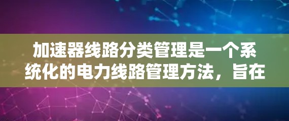 加速器线路分类管理是一个系统化的电力线路管理方法，旨在提高线路的运行稳定性并优化系统的性能。以下是对该概念的详细解释