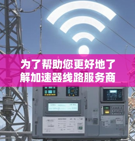 为了帮助您更好地了解加速器线路服务商，以下是一些关键信息和推荐